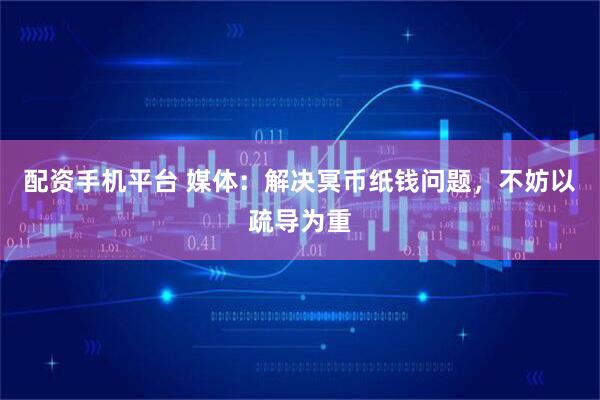 配资手机平台 媒体：解决冥币纸钱问题，不妨以疏导为重