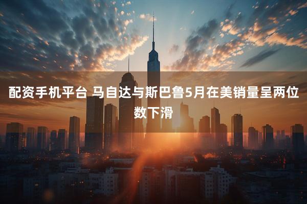 配资手机平台 马自达与斯巴鲁5月在美销量呈两位数下滑